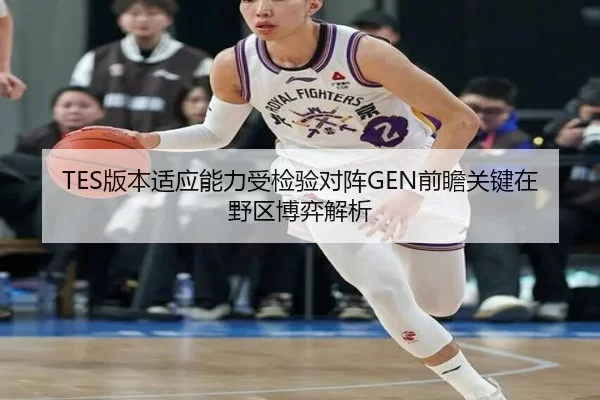TES版本适应能力受检验对阵GEN前瞻关键在野区博弈解析